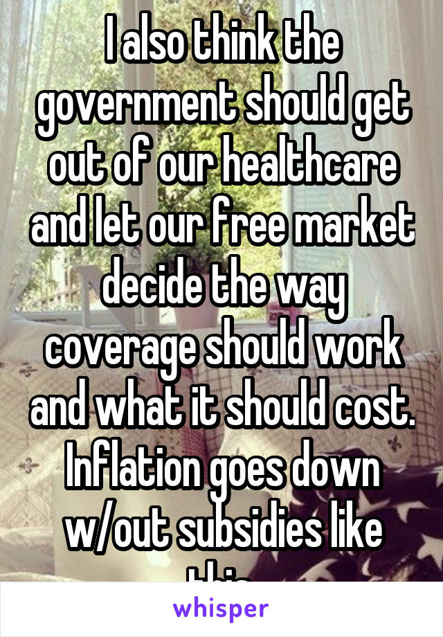 I also think the government should get out of our healthcare and let our free market decide the way coverage should work and what it should cost. Inflation goes down w/out subsidies like this.