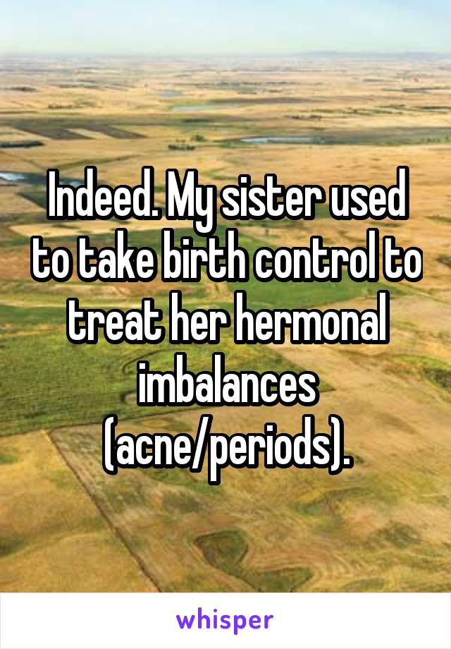 Indeed. My sister used to take birth control to treat her hermonal imbalances (acne/periods).