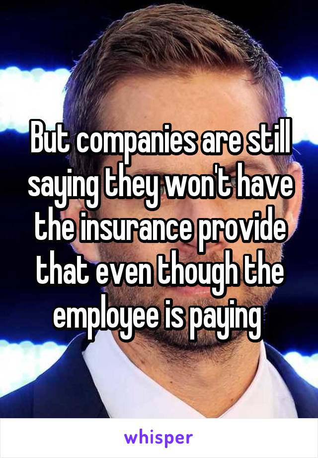 But companies are still saying they won't have the insurance provide that even though the employee is paying 