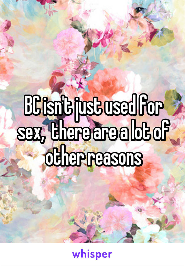 BC isn't just used for sex,  there are a lot of other reasons