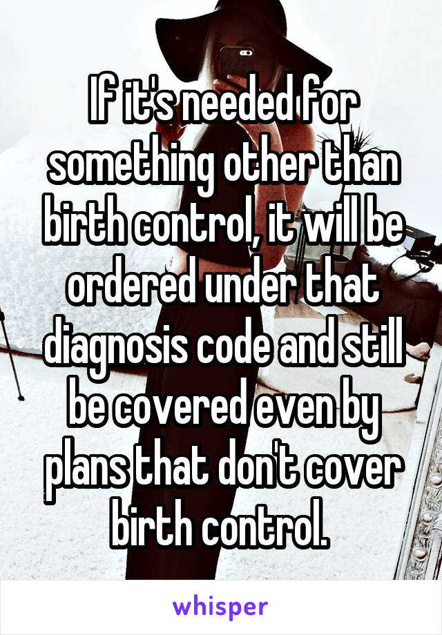 If it's needed for something other than birth control, it will be ordered under that diagnosis code and still be covered even by plans that don't cover birth control. 