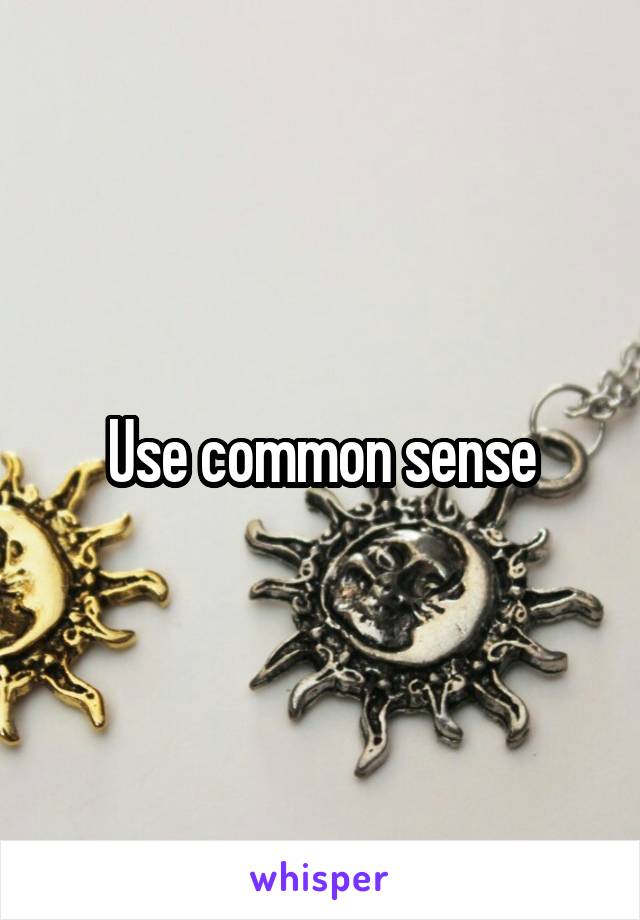 Use common sense