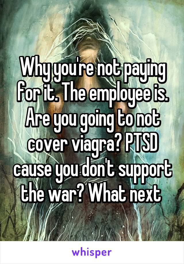 Why you're not paying for it. The employee is. Are you going to not cover viagra? PTSD cause you don't support the war? What next 