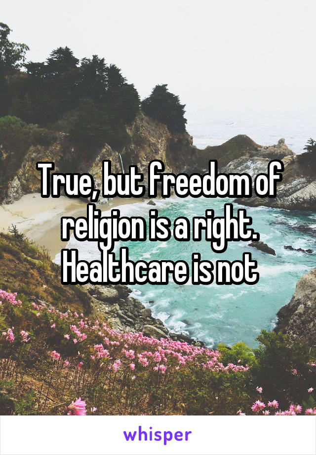 True, but freedom of religion is a right. Healthcare is not