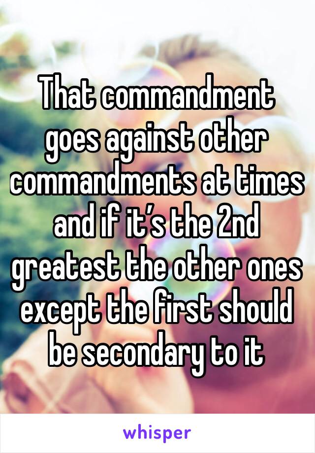 That commandment goes against other commandments at times and if it’s the 2nd greatest the other ones except the first should be secondary to it