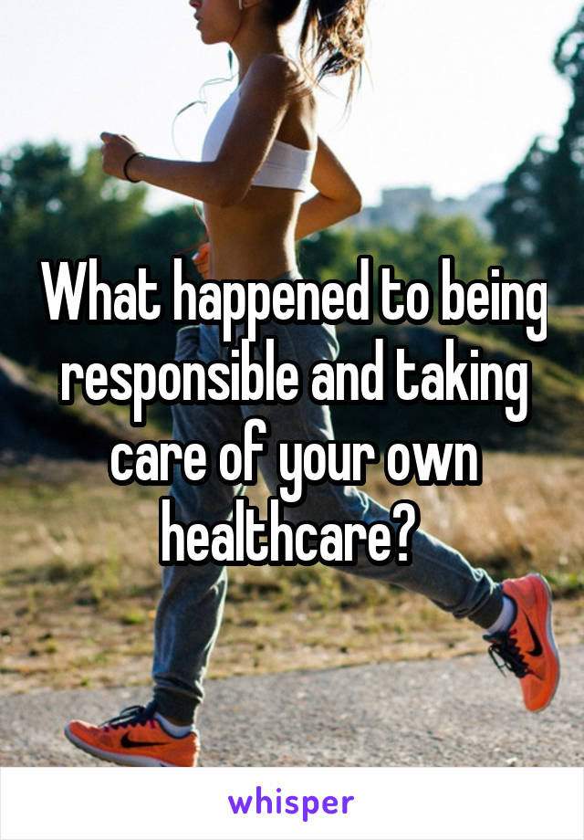 What happened to being responsible and taking care of your own healthcare? 