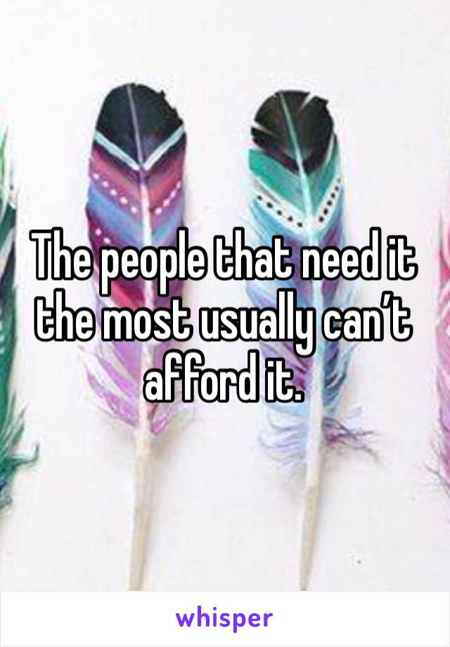 The people that need it the most usually can’t afford it. 