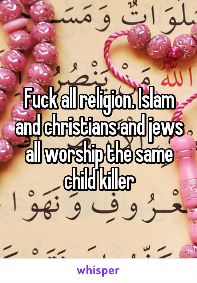 Fuck all religion. Islam and christians and jews all worship the same child killer