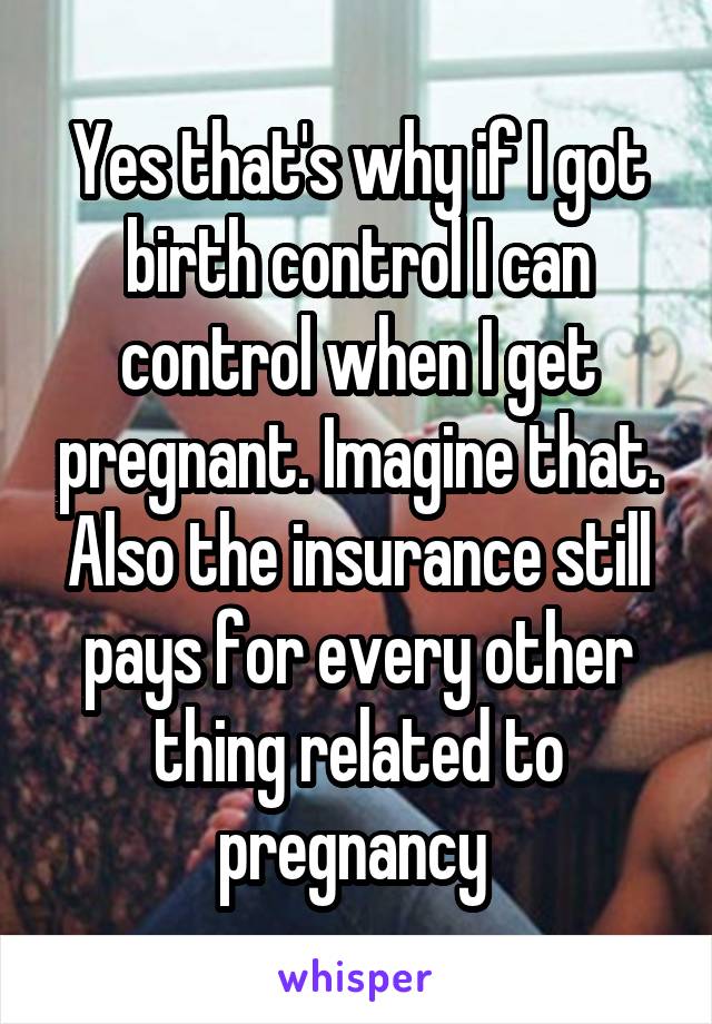 Yes that's why if I got birth control I can control when I get pregnant. Imagine that. Also the insurance still pays for every other thing related to pregnancy 