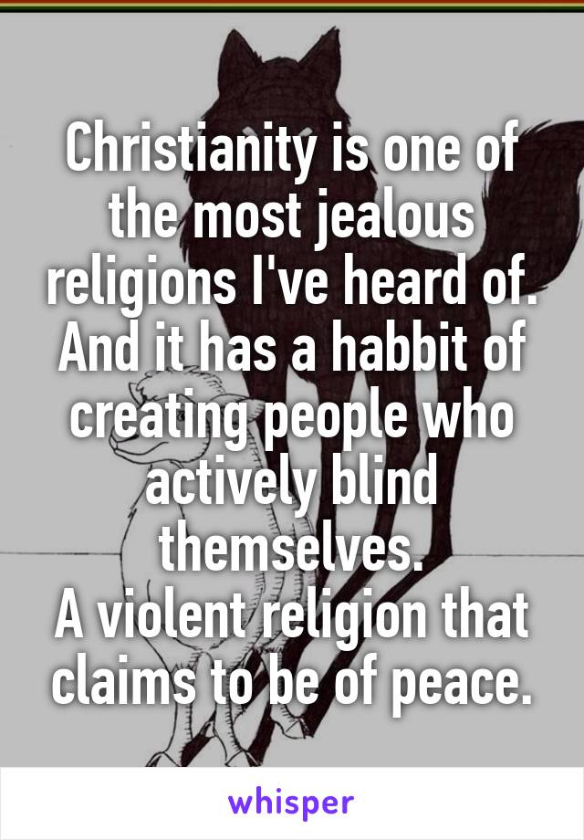 Christianity is one of the most jealous religions I've heard of. And it has a habbit of creating people who actively blind themselves.
A violent religion that claims to be of peace.