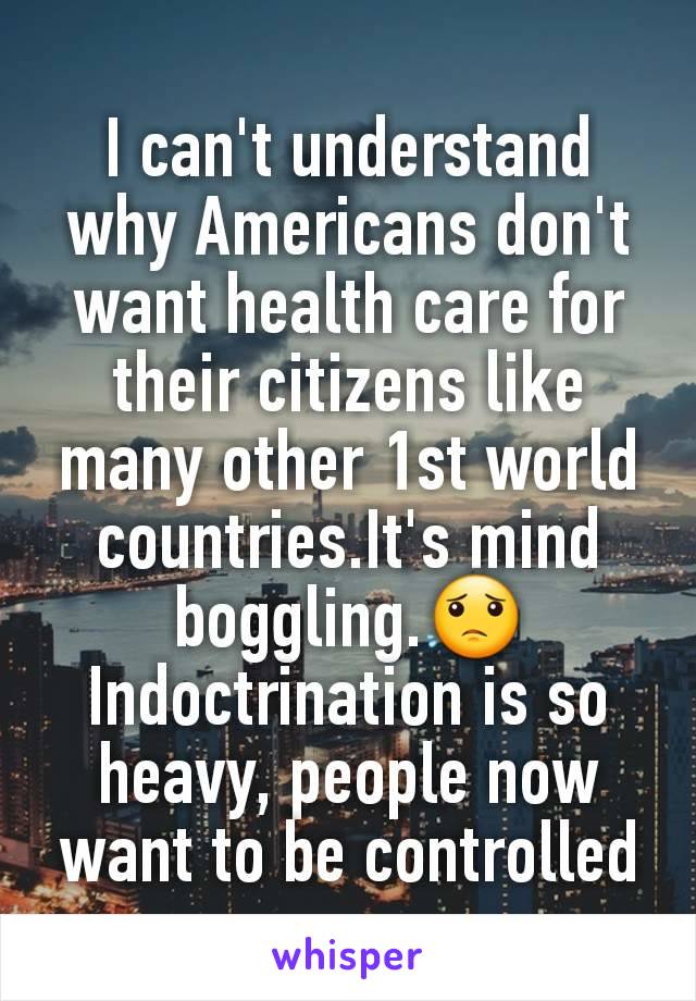 I can't understand why Americans don't want health care for their citizens like many other 1st world countries.It's mind boggling.😟 Indoctrination is so heavy, people now want to be controlled