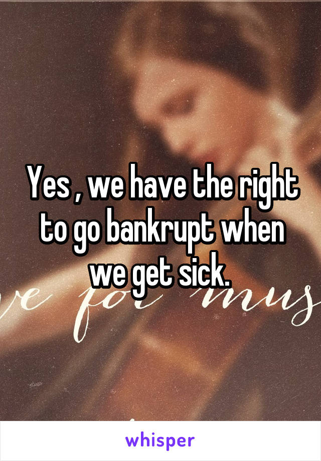 Yes , we have the right to go bankrupt when we get sick. 