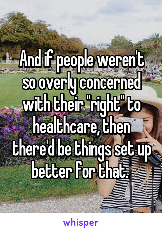 And if people weren't so overly concerned with their "right" to healthcare, then there'd be things set up better for that. 