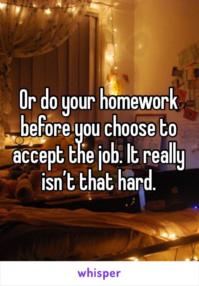 Or do your homework before you choose to accept the job. It really isn’t that hard. 