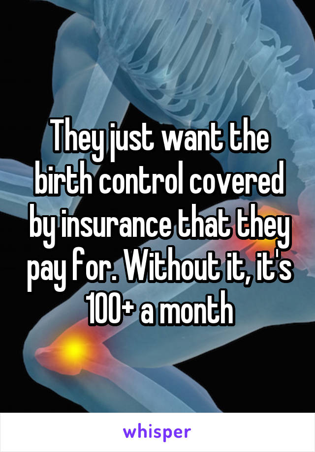 They just want the birth control covered by insurance that they pay for. Without it, it's 100+ a month