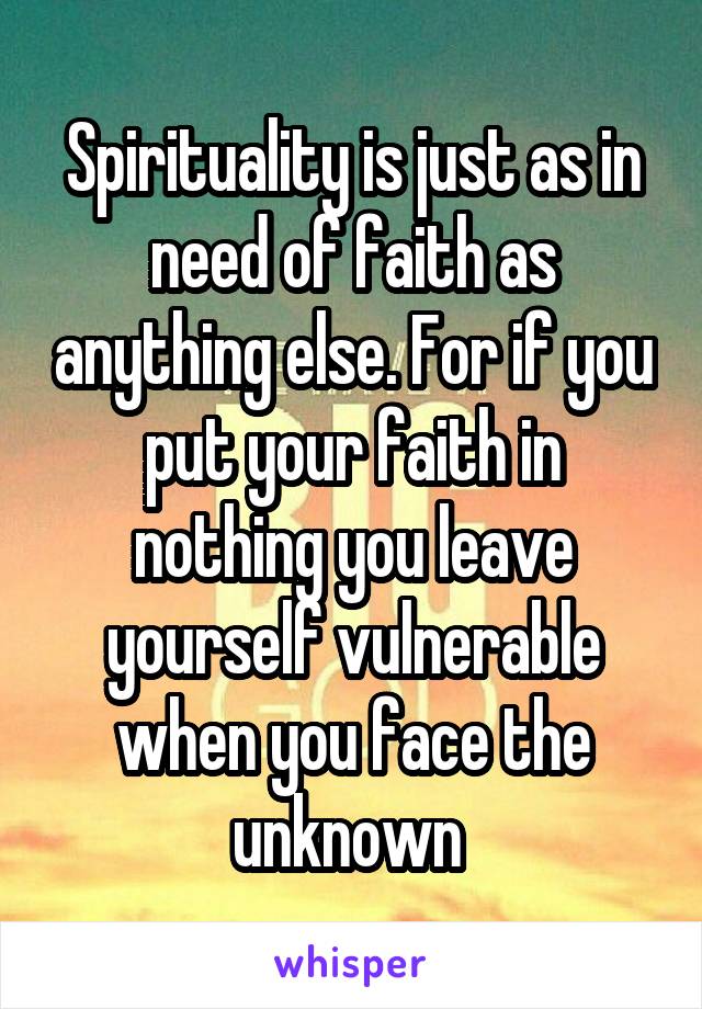 Spirituality is just as in need of faith as anything else. For if you put your faith in nothing you leave yourself vulnerable when you face the unknown 