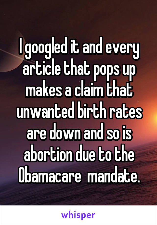 I googled it and every article that pops up makes a claim that unwanted birth rates are down and so is abortion due to the Obamacare  mandate.