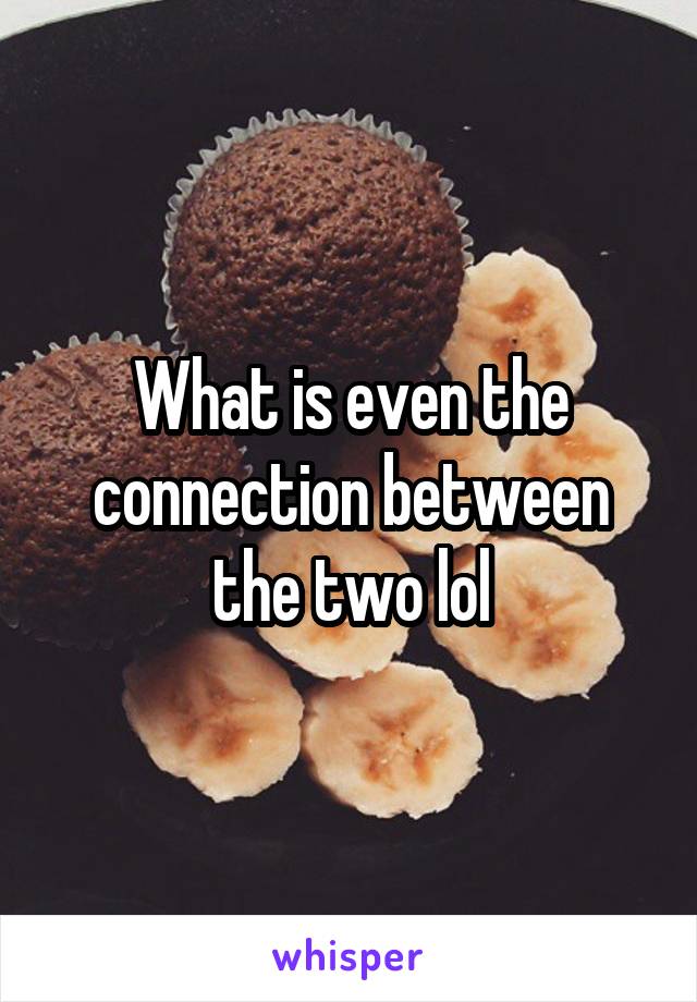 What is even the connection between the two lol