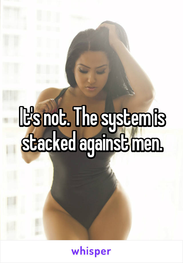 It's not. The system is stacked against men.