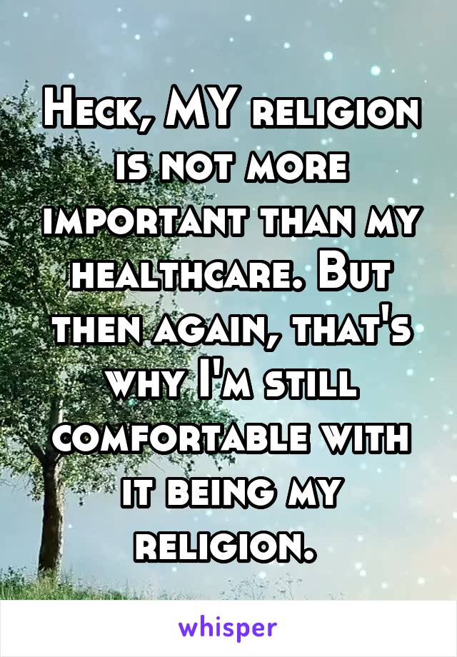 Heck, MY religion is not more important than my healthcare. But then again, that's why I'm still comfortable with it being my religion. 