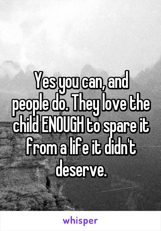 
Yes you can, and people do. They love the child ENOUGH to spare it from a life it didn't deserve.
