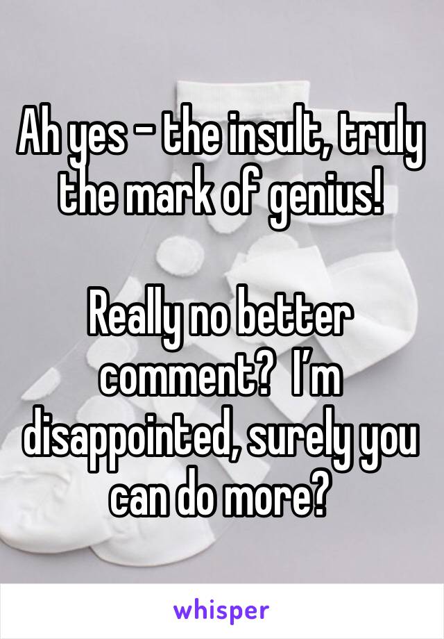 Ah yes - the insult, truly the mark of genius!

Really no better comment?  I’m disappointed, surely you can do more?