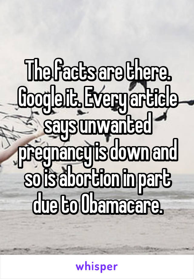 The facts are there. Google it. Every article says unwanted pregnancy is down and so is abortion in part due to Obamacare.