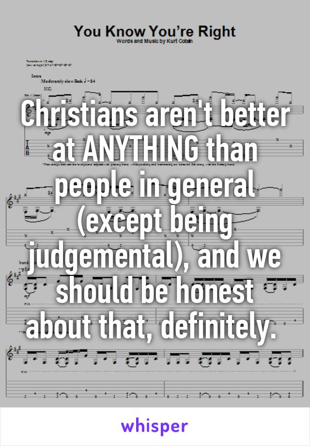 Christians aren't better at ANYTHING than people in general (except being judgemental), and we should be honest about that, definitely. 