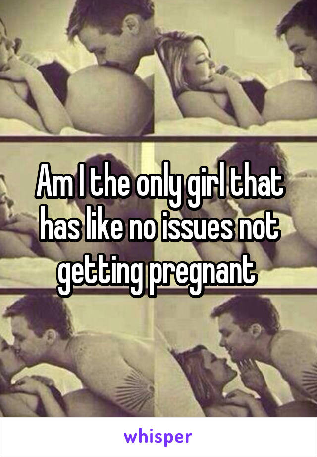 Am I the only girl that has like no issues not getting pregnant 