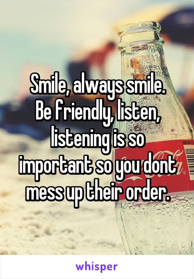 Smile, always smile.
Be friendly, listen, listening is so important so you dont mess up their order.