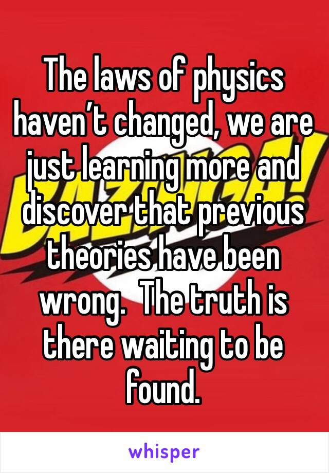 The laws of physics haven’t changed, we are just learning more and discover that previous theories have been wrong.  The truth is there waiting to be found.