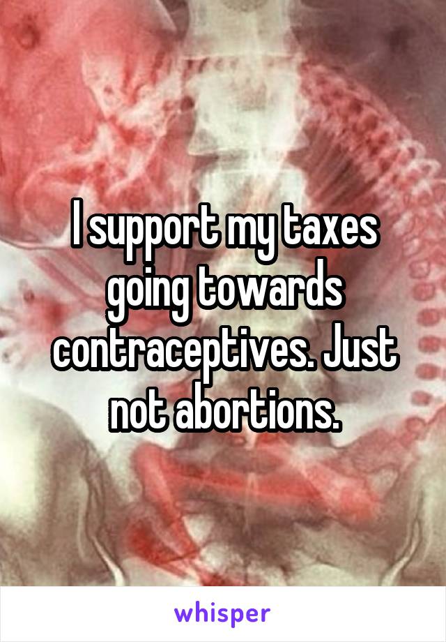 I support my taxes going towards contraceptives. Just not abortions.