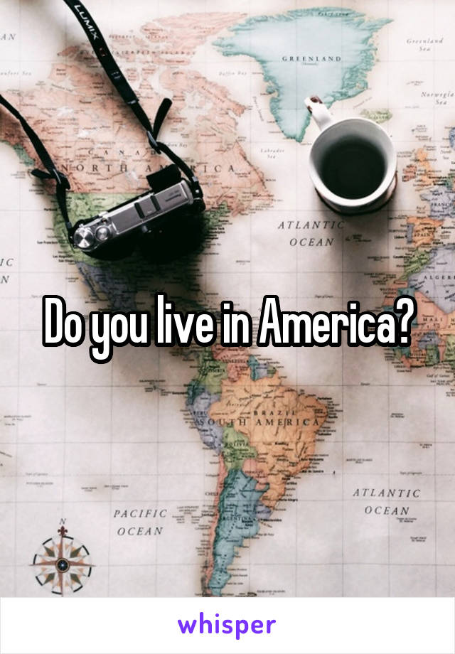 Do you live in America?