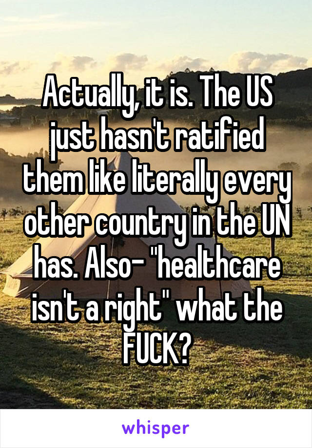 Actually, it is. The US just hasn't ratified them like literally every other country in the UN has. Also- "healthcare isn't a right" what the FUCK?