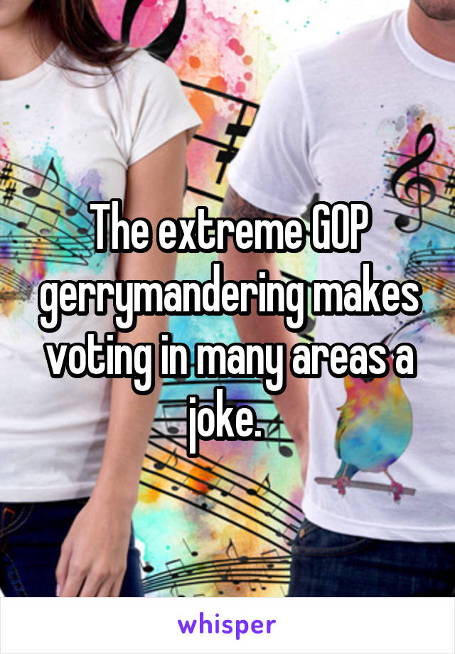 The extreme GOP gerrymandering makes voting in many areas a joke. 