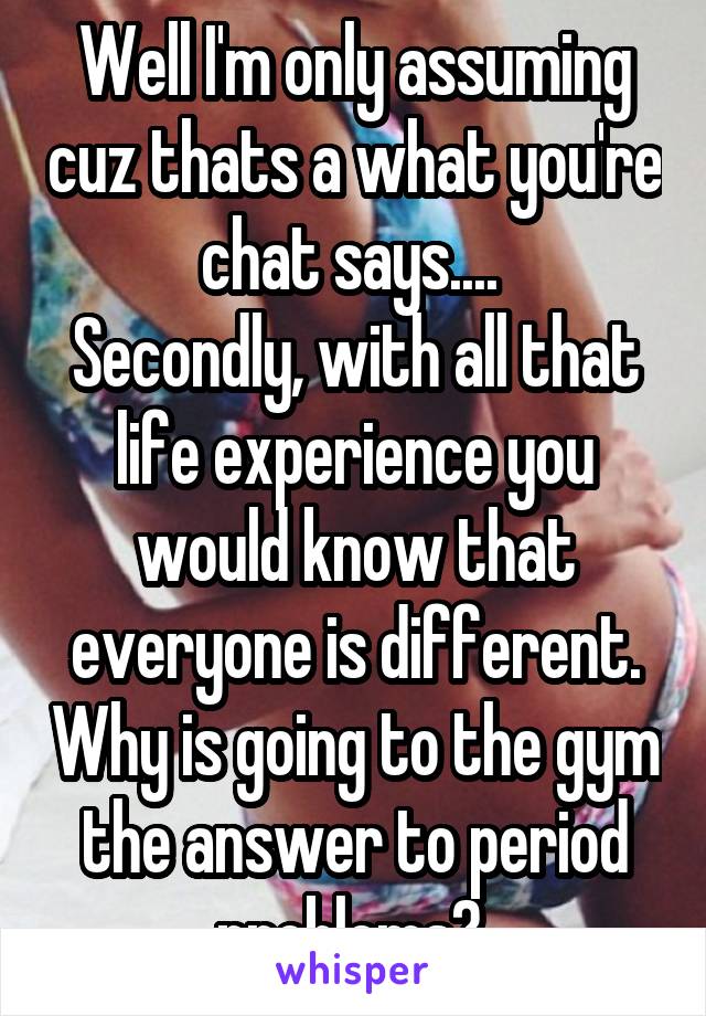 Well I'm only assuming cuz thats a what you're chat says.... 
Secondly, with all that life experience you would know that everyone is different. Why is going to the gym the answer to period problems? 