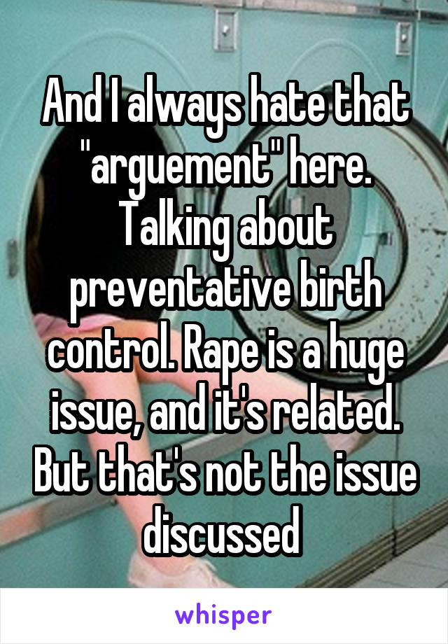 And I always hate that "arguement" here. Talking about preventative birth control. Rape is a huge issue, and it's related. But that's not the issue discussed 