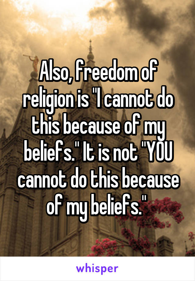 Also, freedom of religion is "I cannot do this because of my beliefs." It is not "YOU cannot do this because of my beliefs." 