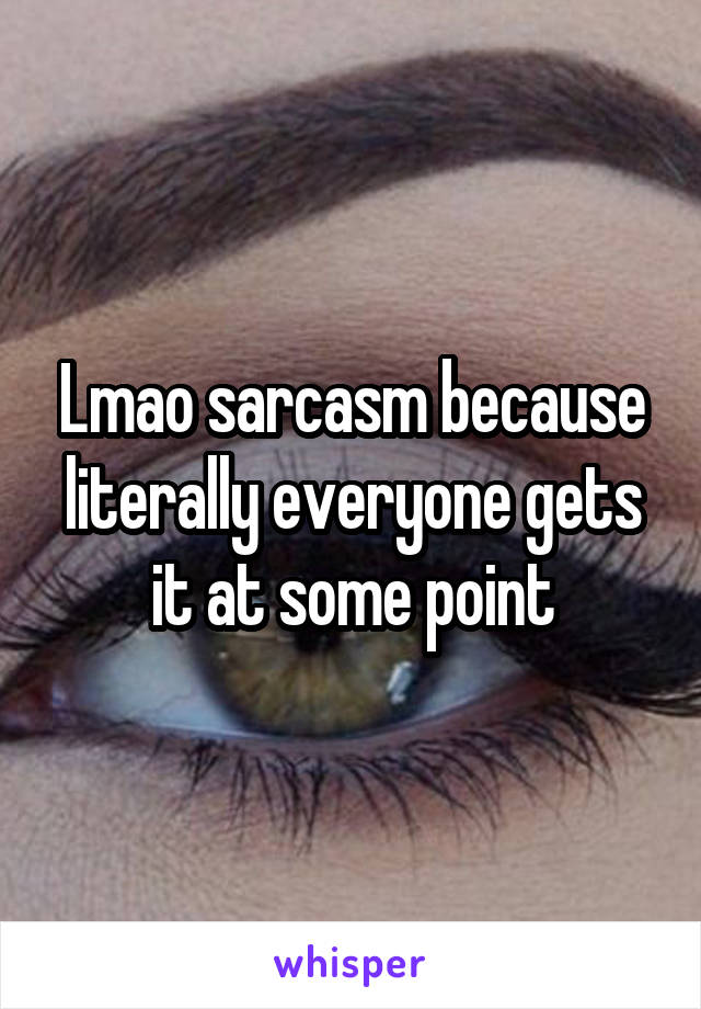 Lmao sarcasm because literally everyone gets it at some point
