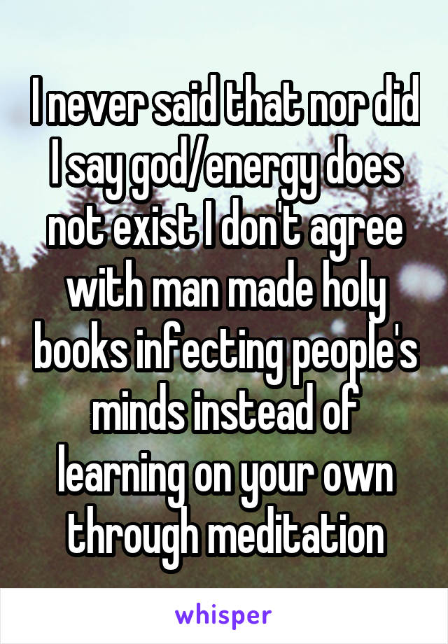 I never said that nor did I say god/energy does not exist I don't agree with man made holy books infecting people's minds instead of learning on your own through meditation