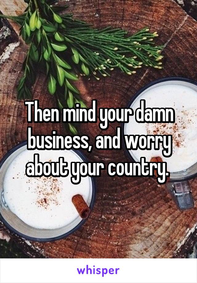 Then mind your damn business, and worry about your country. 