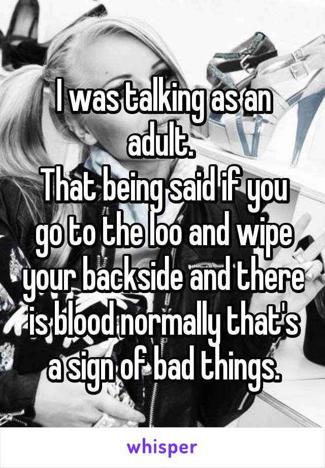 I was talking as an adult. 
That being said if you go to the loo and wipe your backside and there is blood normally that's a sign of bad things.