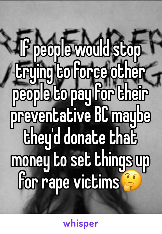 If people would stop trying to force other people to pay for their preventative BC maybe they'd donate that money to set things up for rape victims🤔