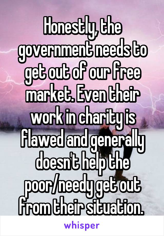 Honestly, the government needs to get out of our free market. Even their work in charity is flawed and generally doesn't help the poor/needy get out from their situation. 