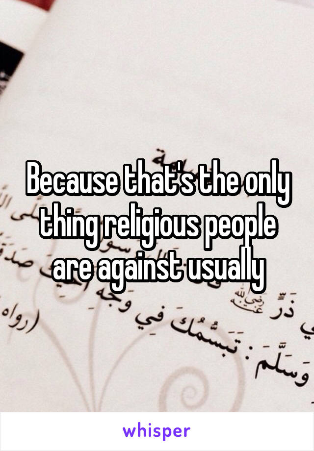 Because that's the only thing religious people are against usually