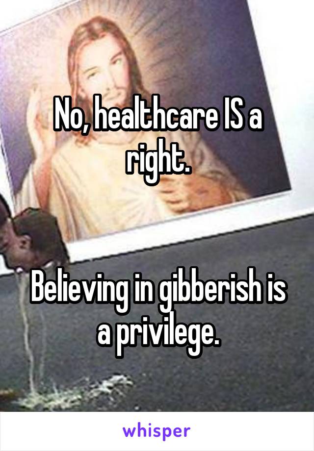 No, healthcare IS a right.


Believing in gibberish is a privilege.