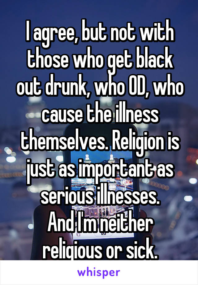 I agree, but not with those who get black out drunk, who OD, who cause the illness themselves. Religion is just as important as serious illnesses.
And I'm neither religious or sick.