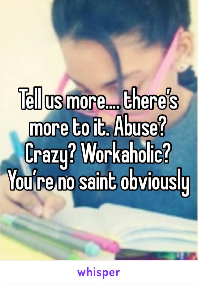 Tell us more.... there’s more to it. Abuse?
Crazy? Workaholic? You’re no saint obviously 