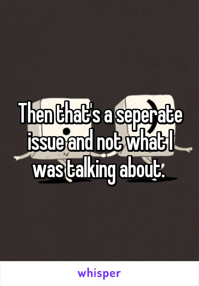 Then that's a seperate issue and not what I was talking about. 