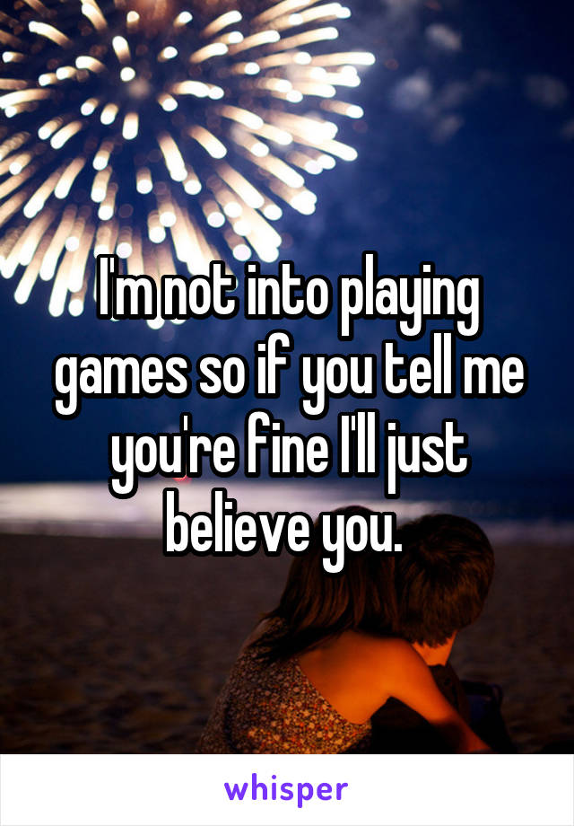 I'm not into playing games so if you tell me you're fine I'll just believe you. 